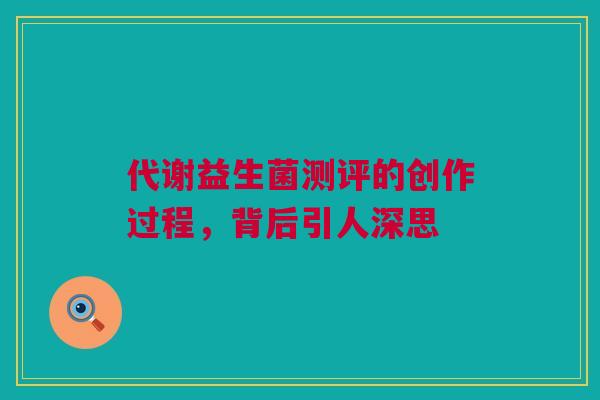 代谢益生菌测评的创作过程，背后引人深思