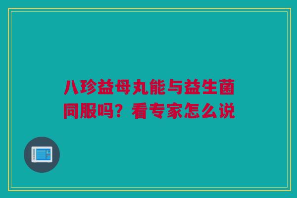 八珍益母丸能与益生菌同服吗？看专家怎么说