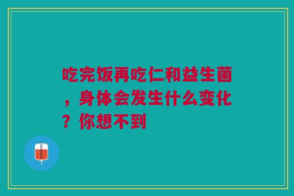 吃完饭再吃仁和益生菌，身体会发生什么变化？你想不到
