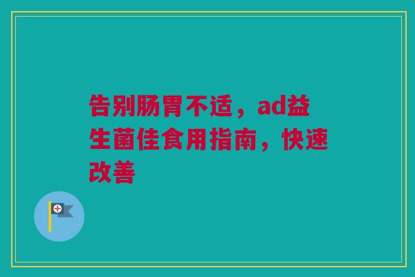 告别肠胃不适，ad益生菌佳食用指南，快速改善
