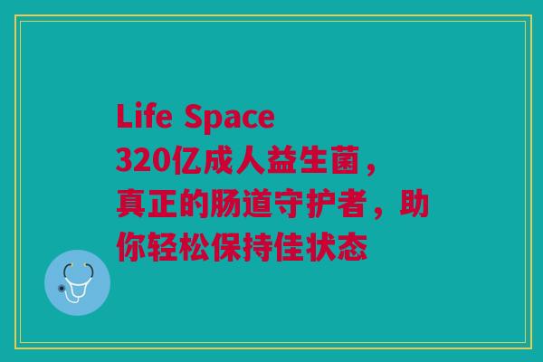 Life Space320亿成人益生菌，真正的肠道守护者，助你轻松保持佳状态