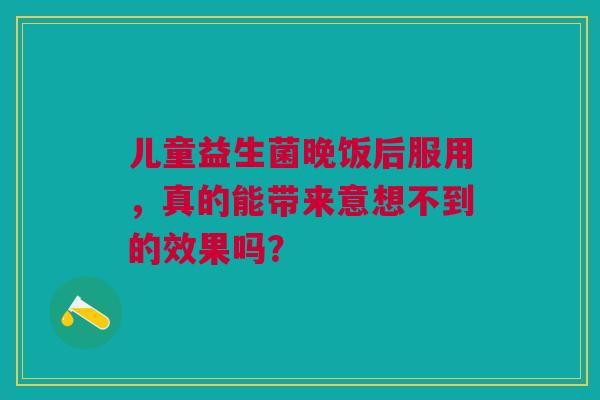 儿童益生菌晚饭后服用，真的能带来意想不到的效果吗？
