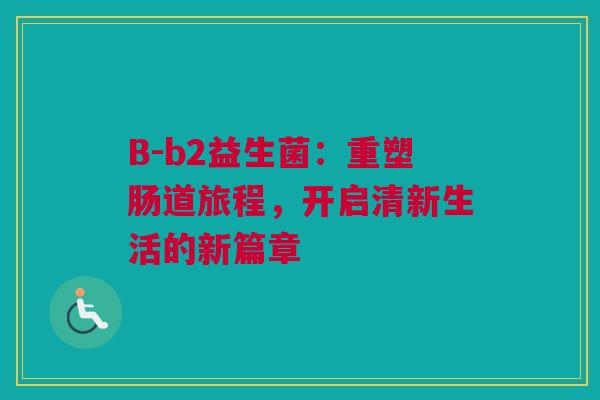 B-b2益生菌：重塑肠道旅程，开启清新生活的新篇章