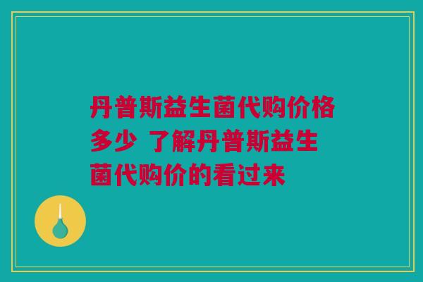 丹普斯益生菌代购价格多少 了解丹普斯益生菌代购价的看过来