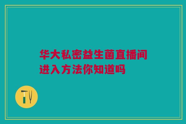 华大私密益生菌直播间进入方法你知道吗