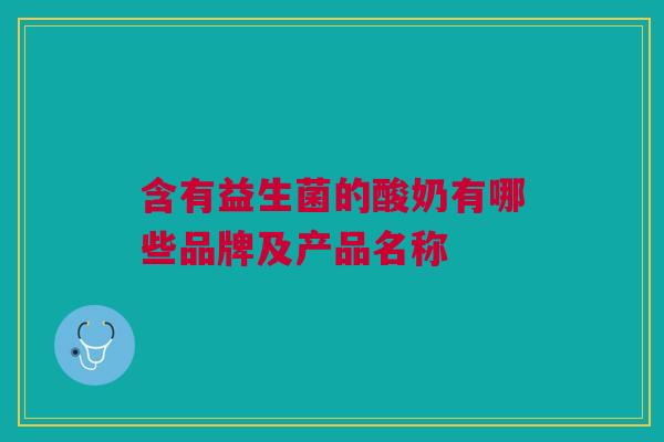 含有益生菌的酸奶有哪些品牌及产品名称