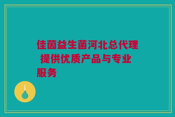 佳茵益生菌河北总代理 提供优质产品与专业服务