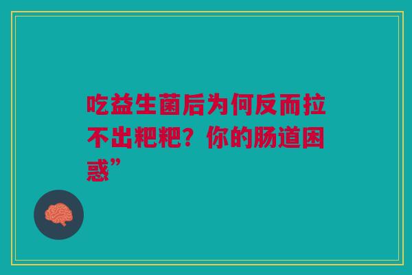 吃益生菌后为何反而拉不出粑粑？你的肠道困惑”