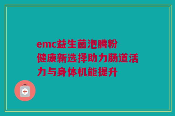 emc益生菌泡腾粉 健康新选择助力肠道活力与身体机能提升