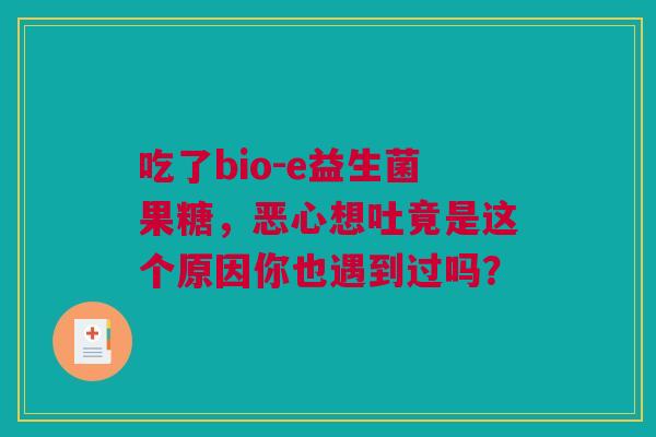 吃了bio-e益生菌果糖，恶心想吐竟是这个原因你也遇到过吗？