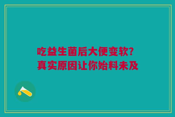 吃益生菌后大便变软？真实原因让你始料未及