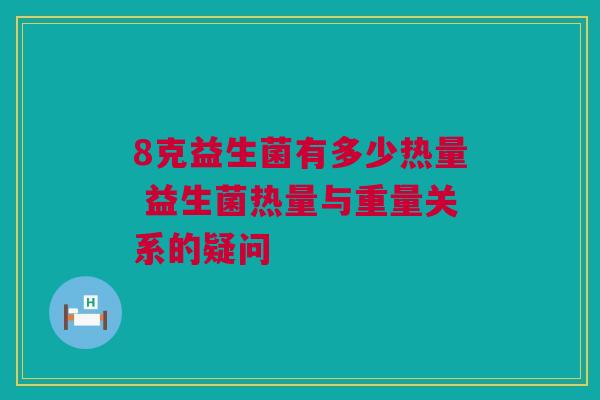 8克益生菌有多少热量 益生菌热量与重量关系的疑问