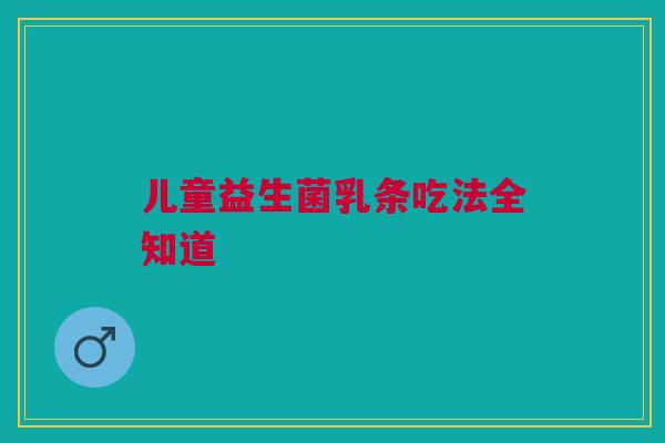 儿童益生菌乳条吃法全知道