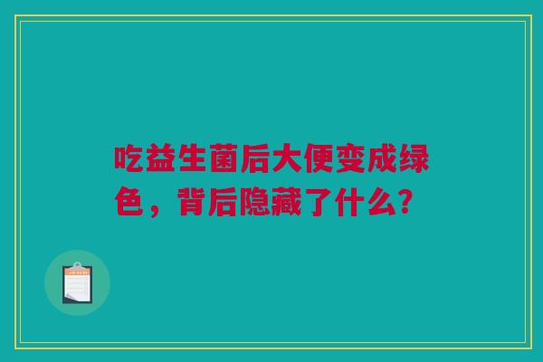 吃益生菌后大便变成绿色，背后隐藏了什么？