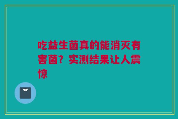 吃益生菌真的能消灭有害菌？实测结果让人震惊