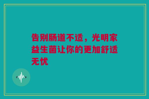 告别肠道不适，光明家益生菌让你的更加舒适无忧