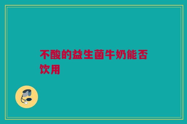 不酸的益生菌牛奶能否饮用