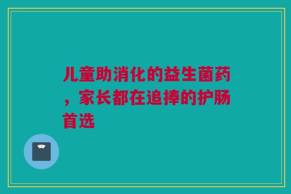 儿童助消化的益生菌药，家长都在追捧的护肠首选