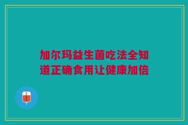 加尔玛益生菌吃法全知道正确食用让健康加倍