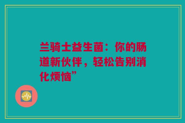 兰骑士益生菌：你的肠道新伙伴，轻松告别消化烦恼”