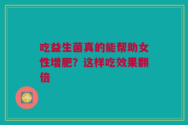 吃益生菌真的能帮助女性增肥？这样吃效果翻倍