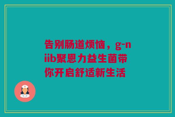 告别肠道烦恼，g-niib聚恩力益生菌带你开启舒适新生活