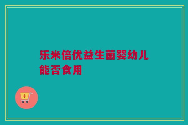 乐米倍优益生菌婴幼儿能否食用