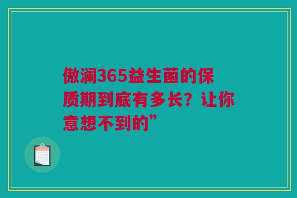 傲澜365益生菌的保质期到底有多长？让你意想不到的”