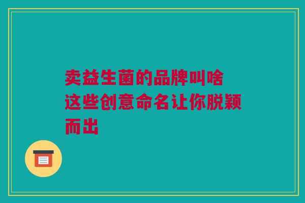 卖益生菌的品牌叫啥 这些创意命名让你脱颖而出