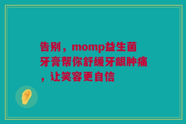 告别，momp益生菌牙膏帮你舒缓牙龈肿痛，让笑容更自信