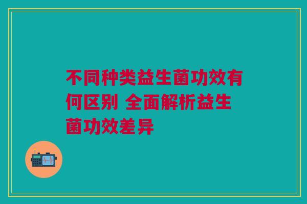 不同种类益生菌功效有何区别 全面解析益生菌功效差异