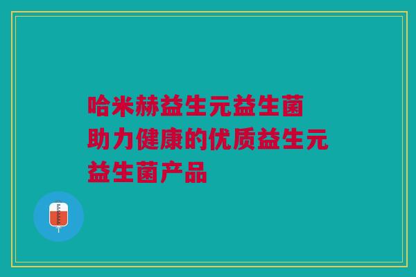 哈米赫益生元益生菌 助力健康的优质益生元益生菌产品