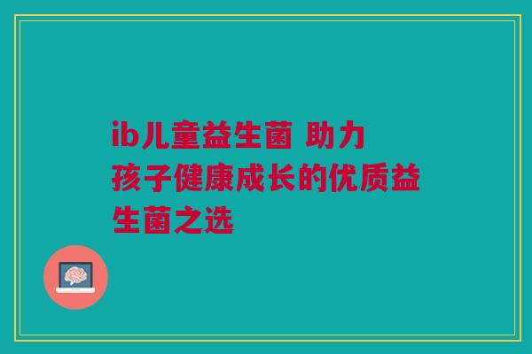 ib儿童益生菌 助力孩子健康成长的优质益生菌之选