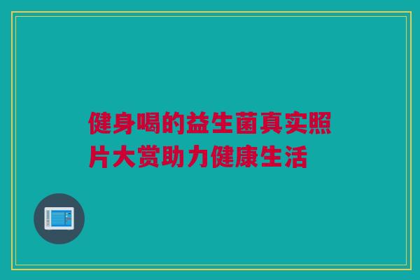 健身喝的益生菌真实照片大赏助力健康生活
