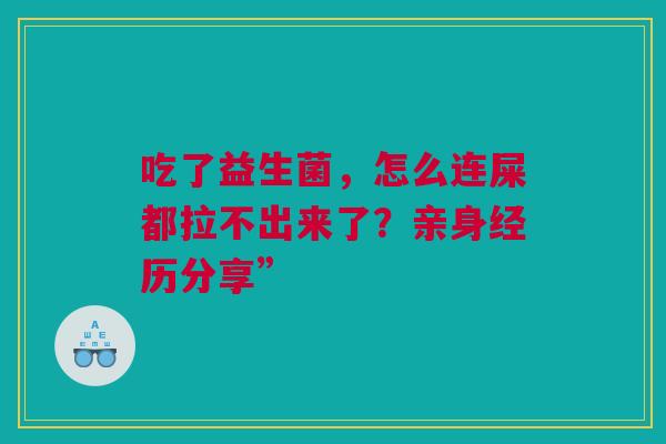 吃了益生菌，怎么连屎都拉不出来了？亲身经历分享”