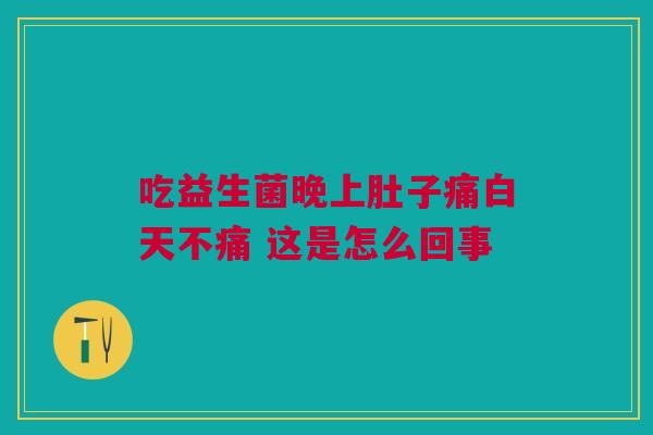 吃益生菌晚上肚子痛白天不痛 这是怎么回事