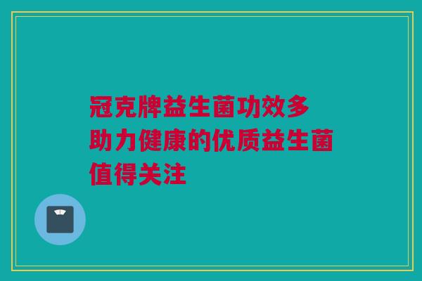 冠克牌益生菌功效多 助力健康的优质益生菌值得关注