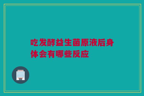 吃发酵益生菌原液后身体会有哪些反应