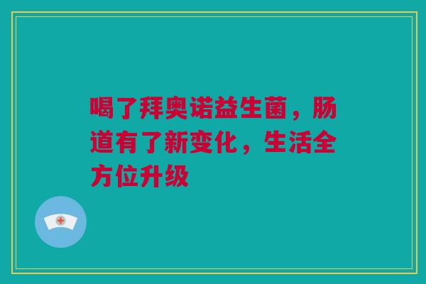 喝了拜奥诺益生菌，肠道有了新变化，生活全方位升级