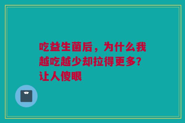 吃益生菌后，为什么我越吃越少却拉得更多？让人傻眼