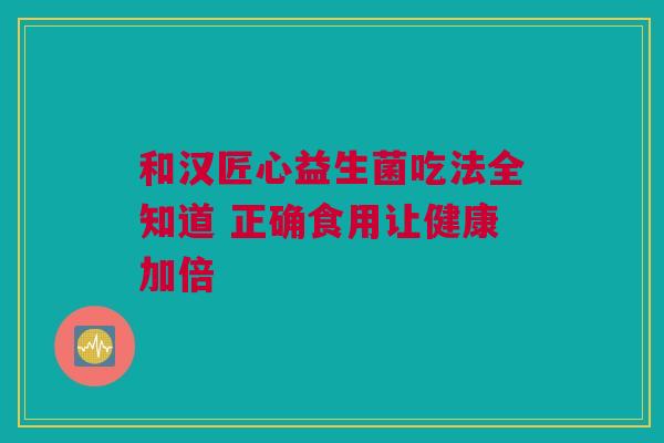 和汉匠心益生菌吃法全知道 正确食用让健康加倍