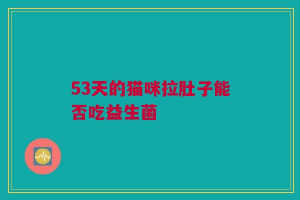 53天的猫咪拉肚子能否吃益生菌