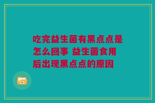 吃完益生菌有黑点点是怎么回事 益生菌食用后出现黑点点的原因