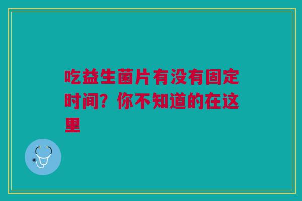 吃益生菌片有没有固定时间？你不知道的在这里