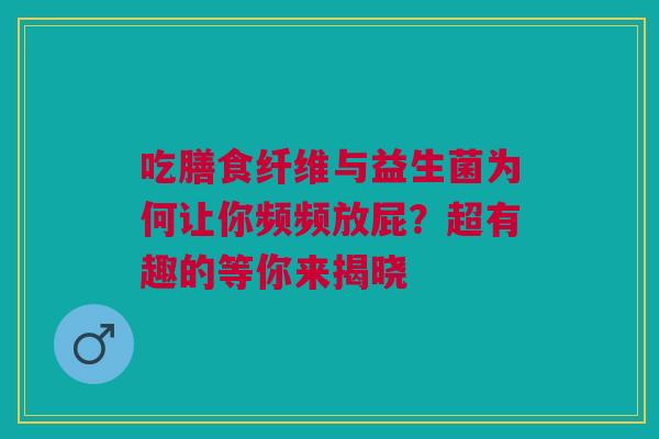 吃膳食纤维与益生菌为何让你频频放屁？超有趣的等你来揭晓