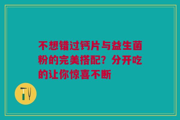 不想错过钙片与益生菌粉的完美搭配？分开吃的让你惊喜不断