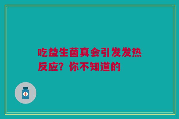 吃益生菌真会引发发热反应？你不知道的
