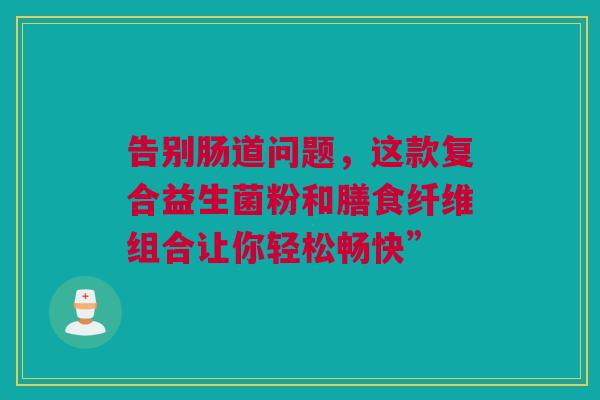 告别肠道问题，这款复合益生菌粉和膳食纤维组合让你轻松畅快”