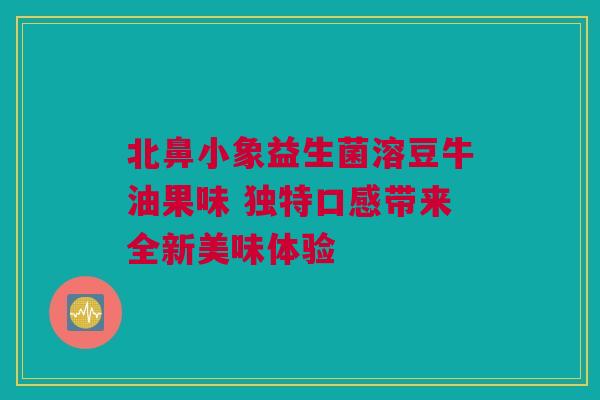 北鼻小象益生菌溶豆牛油果味 独特口感带来全新美味体验