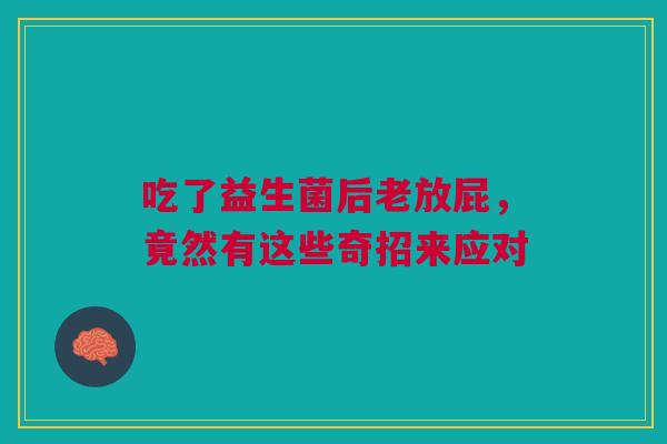 吃了益生菌后老放屁，竟然有这些奇招来应对